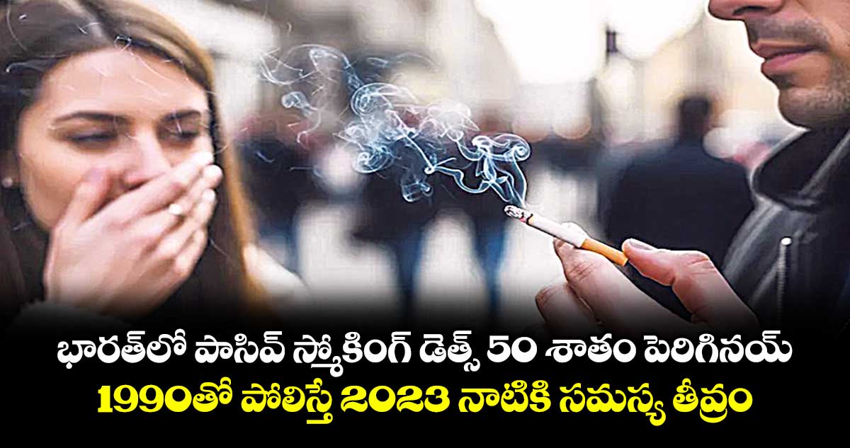 భారత్‌లో 50 శాతం పెరిగిన పాసివ్ స్మోకింగ్ మరణాలు