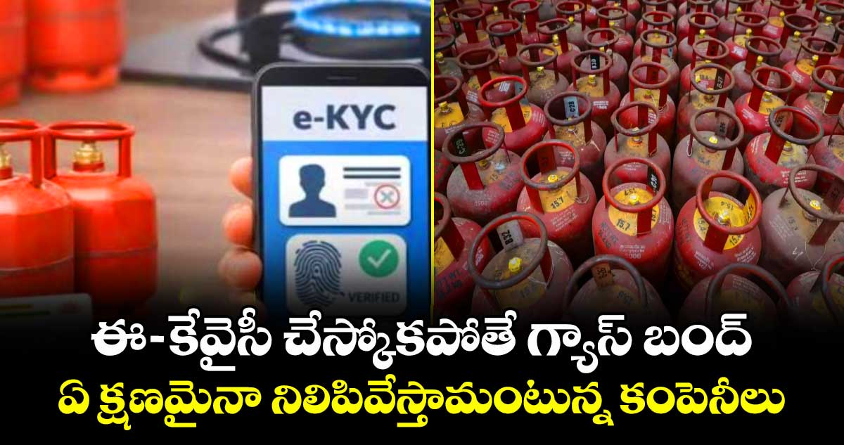 ఈ -కేవైసీ చేస్కోకపోతే గ్యాస్ బంద్.. ఏ క్షణమైనా నిలిపివేస్తామంటున్న కంపెనీలు